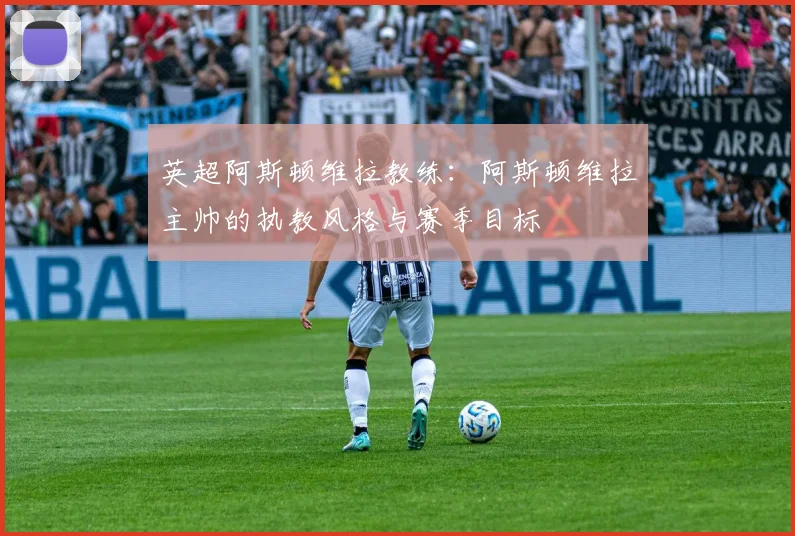 英超阿斯顿维拉教练：阿斯顿维拉主帅的执教风格与赛季目标