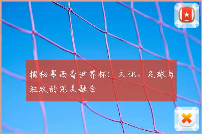 揭秘墨西哥世界杯：文化、足球与狂欢的完美融合
