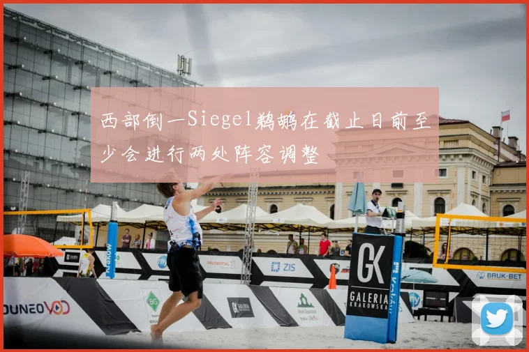 西部倒一Siegel鹈鹕在截止日前至少会进行两处阵容调整