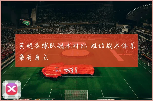 英超各球队战术对比 谁的战术体系最有看点