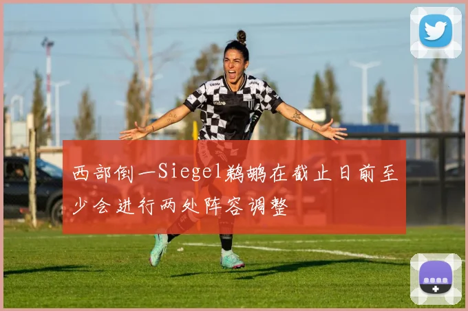 西部倒一Siegel鹈鹕在截止日前至少会进行两处阵容调整