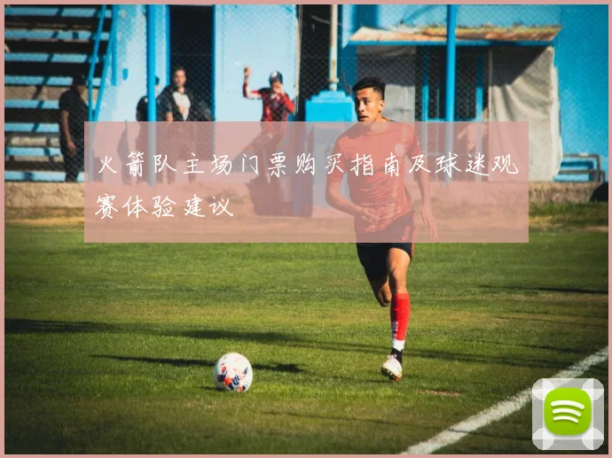 火箭队主场门票购买指南及球迷观赛体验建议