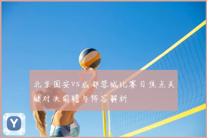 北京国安vs成都蓉城比赛日焦点关键对决前瞻与阵容解析