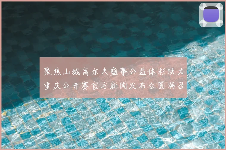 聚焦山城高尔夫盛事公益体彩助力重庆公开赛官方新闻发布会圆满召开