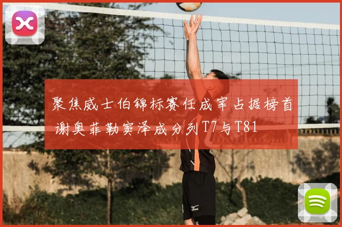 聚焦威士伯锦标赛任成宰占据榜首 谢奥菲勒窦泽成分列T7与T81